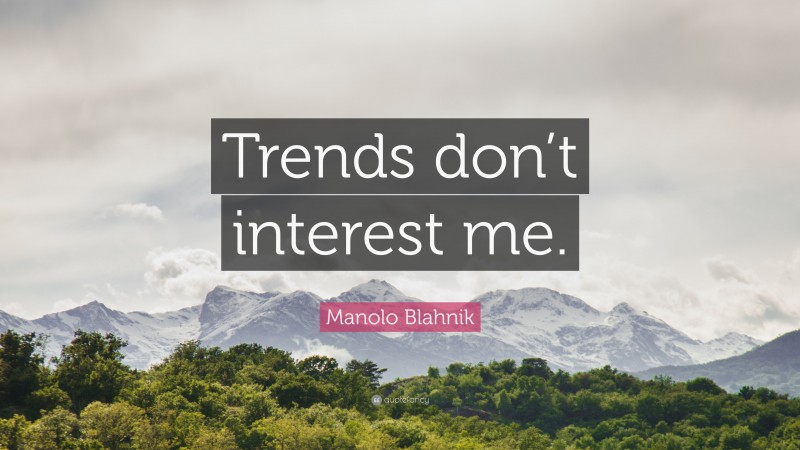 Manolo Blahnik Quote: “Trends don’t interest me.”