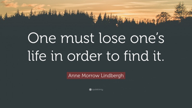 Anne Morrow Lindbergh Quote: “One must lose one’s life in order to find it.”
