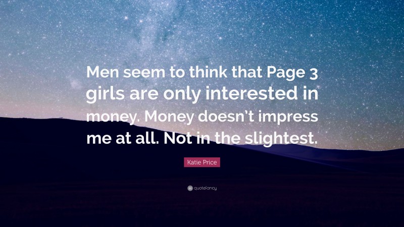Katie Price Quote: “Men seem to think that Page 3 girls are only interested in money. Money doesn’t impress me at all. Not in the slightest.”