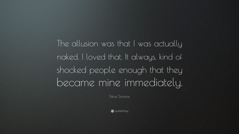 Nina Simone Quote: “The allusion was that I was actually naked. I loved that. It always, kind of shocked people enough that they became mine immediately.”