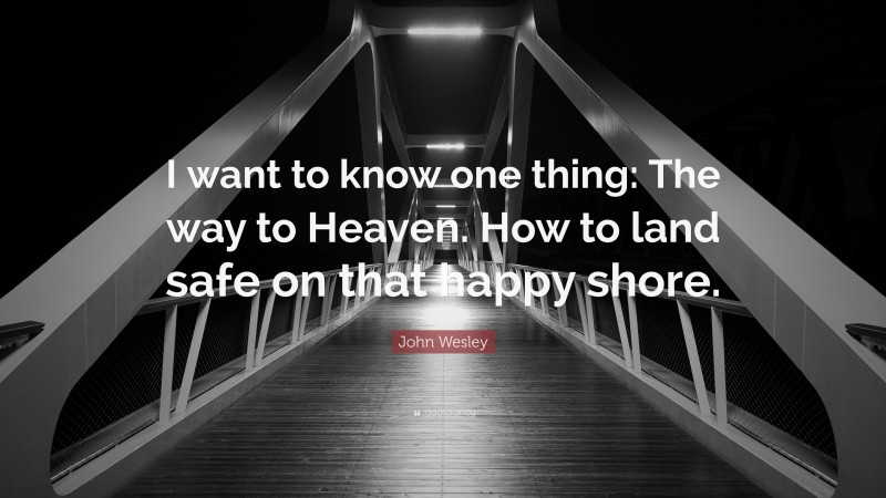 John Wesley Quote: “I want to know one thing: The way to Heaven. How to land safe on that happy shore.”
