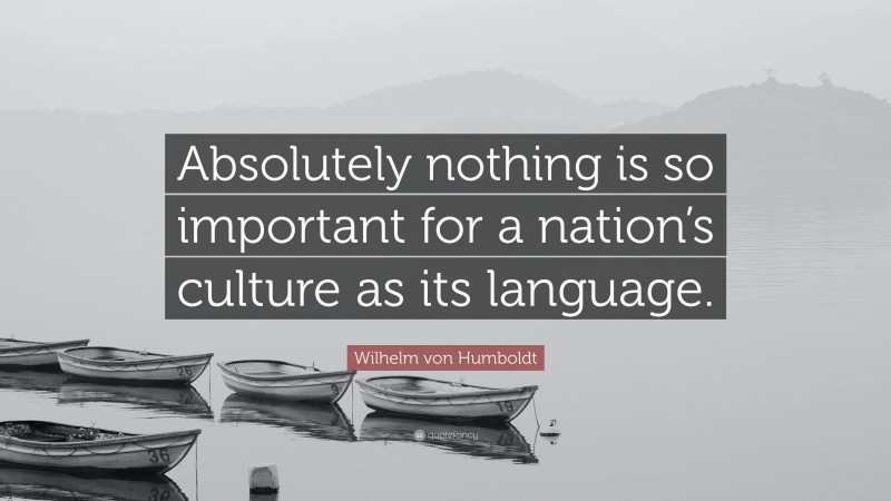Wilhelm von Humboldt Quote: “Absolutely nothing is so important for a nation’s culture as its language.”