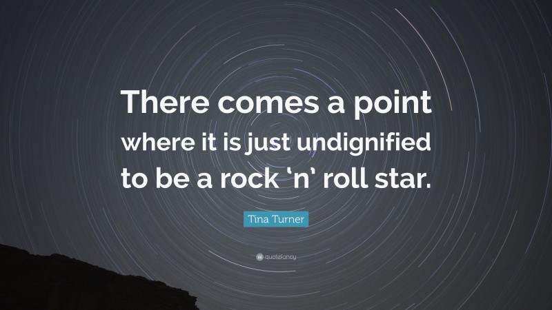 Tina Turner Quote: “There comes a point where it is just undignified to be a rock ‘n’ roll star.”