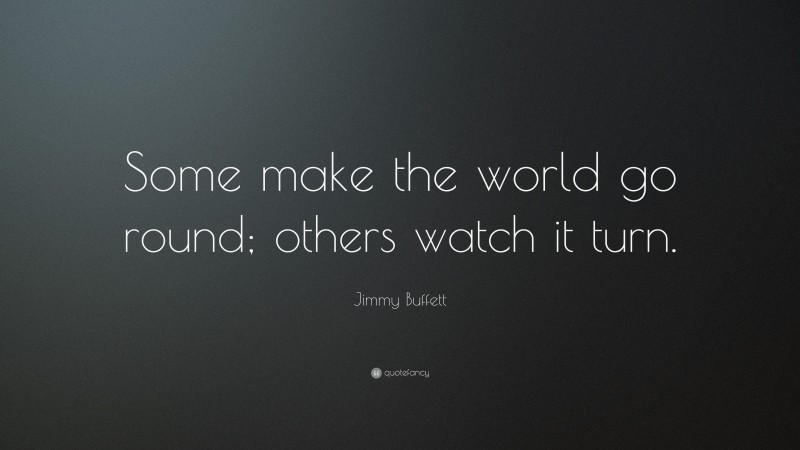 Jimmy Buffett Quote: “Some make the world go round; others watch it turn.”
