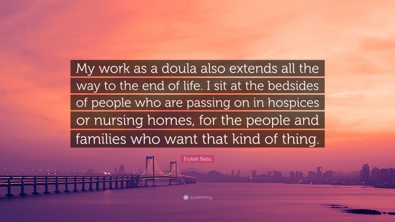 Erykah Badu Quote: “My work as a doula also extends all the way to the end of life. I sit at the bedsides of people who are passing on in hospices or nursing homes, for the people and families who want that kind of thing.”