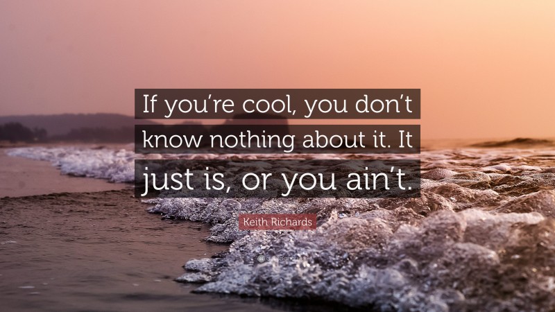 Keith Richards Quote: “If you’re cool, you don’t know nothing about it. It just is, or you ain’t.”