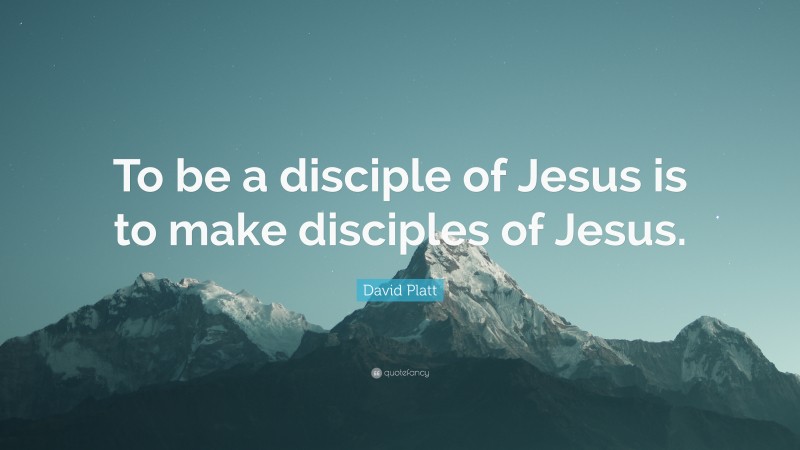 David Platt Quote: “To be a disciple of Jesus is to make disciples of Jesus.”