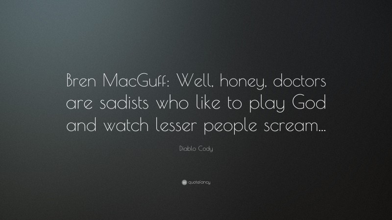 Diablo Cody Quote: “Bren MacGuff: Well, honey, doctors are sadists who like to play God and watch lesser people scream...”