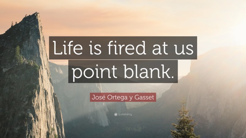 José Ortega y Gasset Quote: “Life is fired at us point blank.”