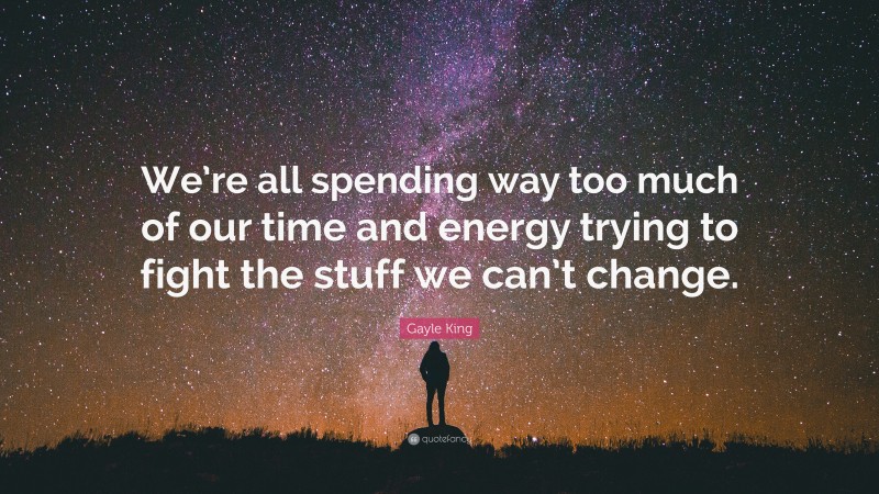 Gayle King Quote: “We’re all spending way too much of our time and energy trying to fight the stuff we can’t change.”
