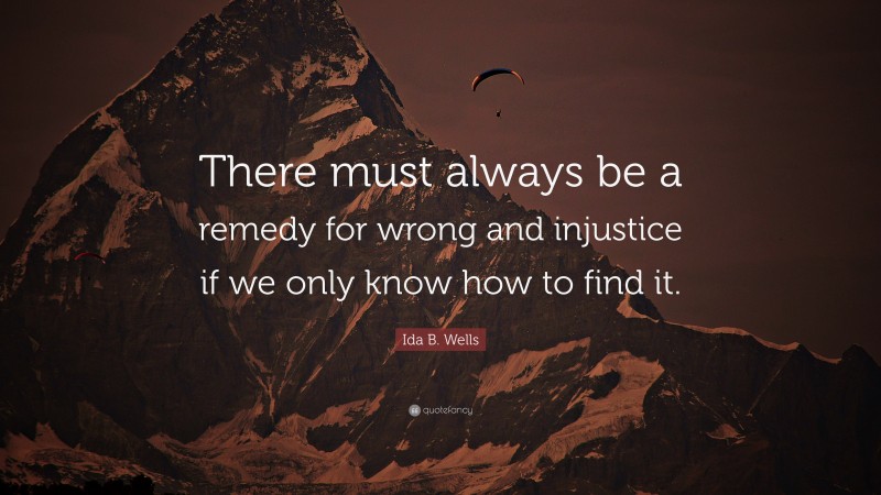 Ida B. Wells Quote: “There must always be a remedy for wrong and injustice if we only know how to find it.”