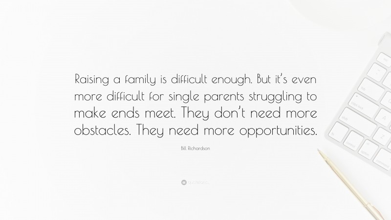 Bill Richardson Quote: “Raising a family is difficult enough. But it’s even more difficult for single parents struggling to make ends meet. They don’t need more obstacles. They need more opportunities.”