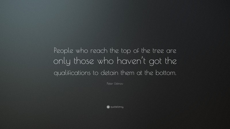 Peter Ustinov Quote: “People who reach the top of the tree are only those who haven’t got the qualifications to detain them at the bottom.”