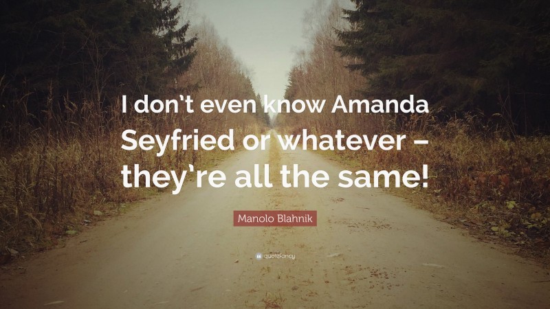 Manolo Blahnik Quote: “I don’t even know Amanda Seyfried or whatever – they’re all the same!”