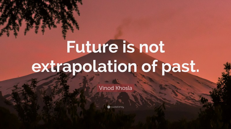 Vinod Khosla Quote: “Future is not extrapolation of past.”