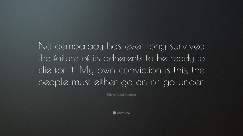 David Lloyd George Quote: “No democracy has ever long survived the failure of its adherents to be ready to die for it. My own conviction is this, the people must either go on or go under.”