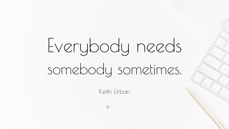 Keith Urban Quote: “Everybody needs somebody sometimes.”