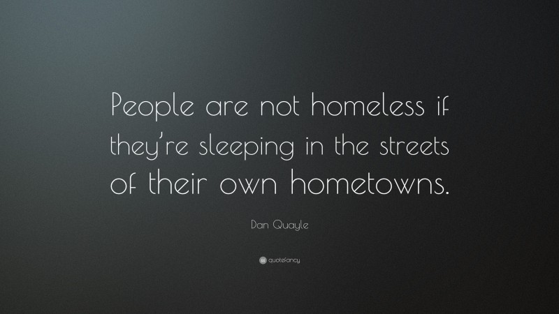 Dan Quayle Quote: “People are not homeless if they’re sleeping in the streets of their own hometowns.”