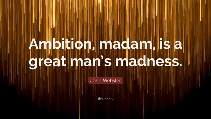 John Webster Quote: “Ambition, madam, is a great man’s madness.”