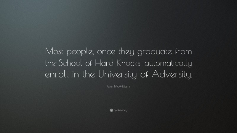 Peter McWilliams Quote: “Most people, once they graduate from the School of Hard Knocks, automatically enroll in the University of Adversity.”