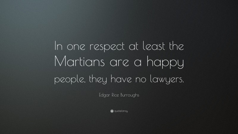 Edgar Rice Burroughs Quote: “In one respect at least the Martians are a happy people, they have no lawyers.”