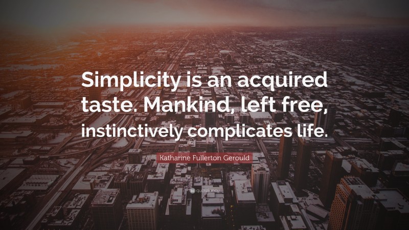 Katharine Fullerton Gerould Quote: “Simplicity is an acquired taste. Mankind, left free, instinctively complicates life.”
