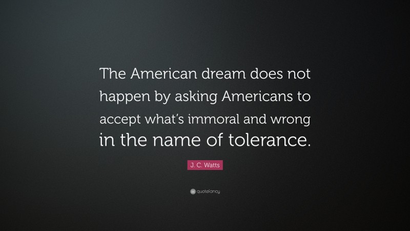 J. C. Watts Quote: “The American dream does not happen by asking Americans to accept what’s immoral and wrong in the name of tolerance.”