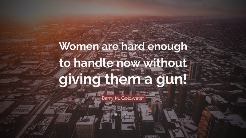 Barry M. Goldwater Quote: “Women are hard enough to handle now without giving them a gun!”