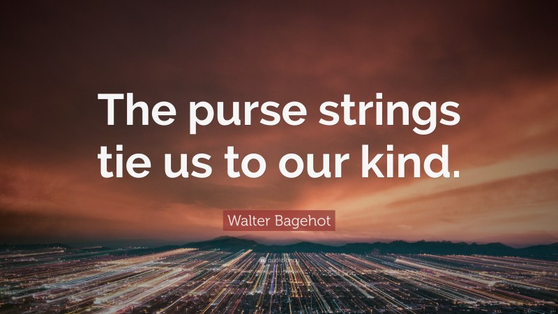 Walter Bagehot Quote: “The purse strings tie us to our kind.”