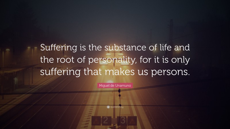 Miguel de Unamuno Quote: “Suffering is the substance of life and the root of personality, for it is only suffering that makes us persons.”