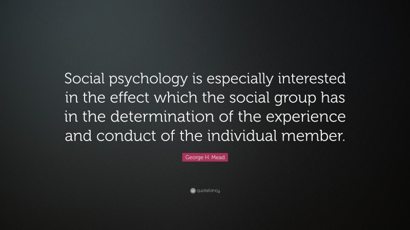George H. Mead Quote: “Social psychology is especially interested in the effect which the social group has in the determination of the experience and conduct of the individual member.”