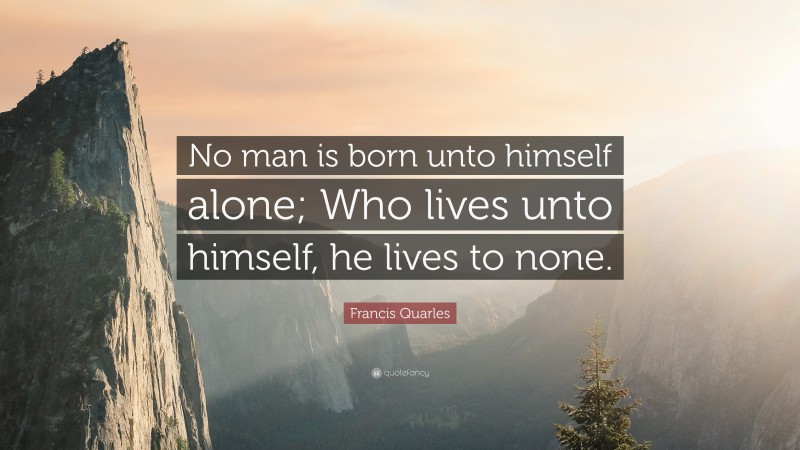 Francis Quarles Quote: “No man is born unto himself alone; Who lives unto himself, he lives to none.”
