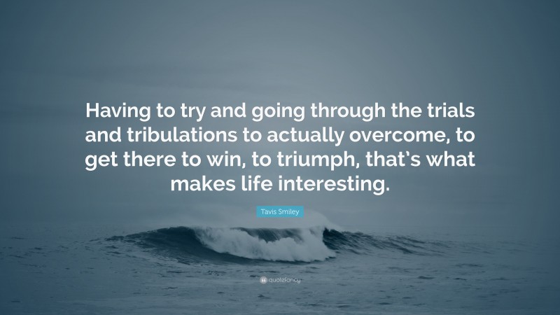 Tavis Smiley Quote: “Having to try and going through the trials and tribulations to actually overcome, to get there to win, to triumph, that’s what makes life interesting.”
