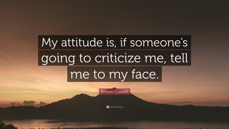 Simon Cowell Quote: “My attitude is, if someone’s going to criticize me, tell me to my face.”