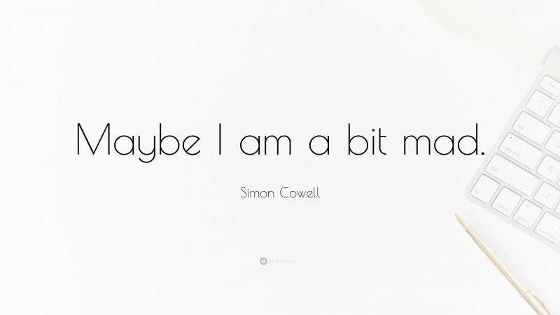 Simon Cowell Quote: “Maybe I am a bit mad.”
