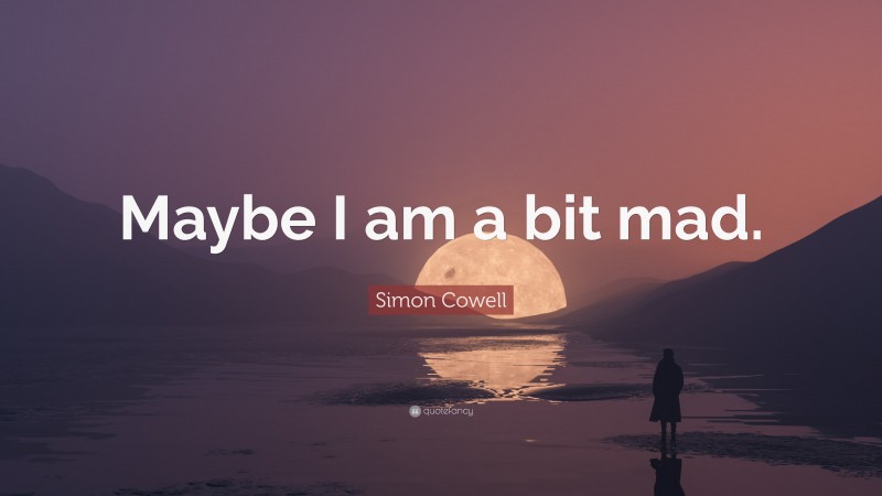 Simon Cowell Quote: “Maybe I am a bit mad.”