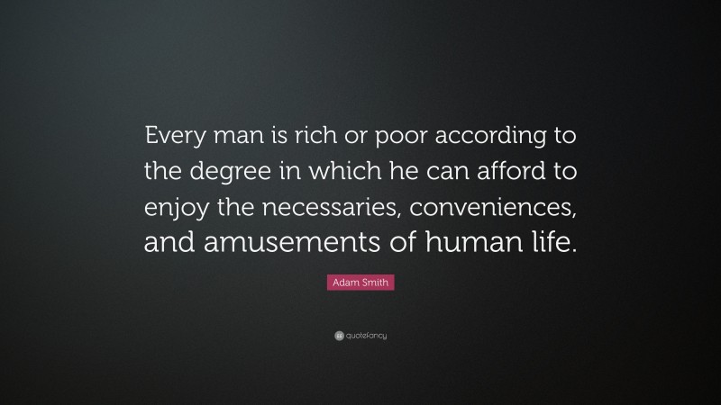 Adam Smith Quote: “Every man is rich or poor according to the degree in which he can afford to enjoy the necessaries, conveniences, and amusements of human life.”