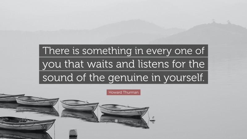 Howard Thurman Quote: “There is something in every one of you that waits and listens for the sound of the genuine in yourself.”