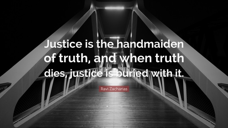 Ravi Zacharias Quote: “Justice is the handmaiden of truth, and when truth dies, justice is buried with it.”