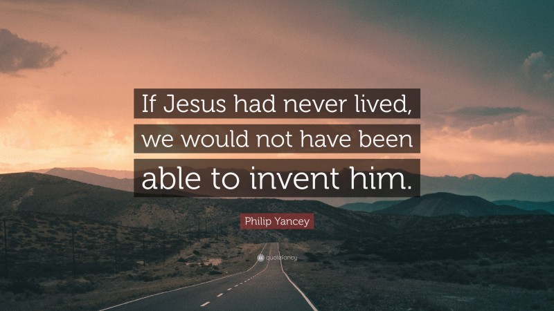 Philip Yancey Quote: “If Jesus had never lived, we would not have been able to invent him.”