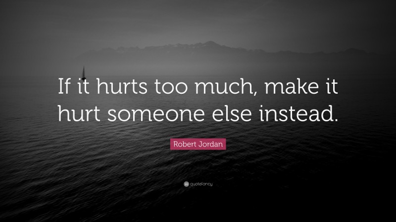 Robert Jordan Quote: “If it hurts too much, make it hurt someone else instead.”
