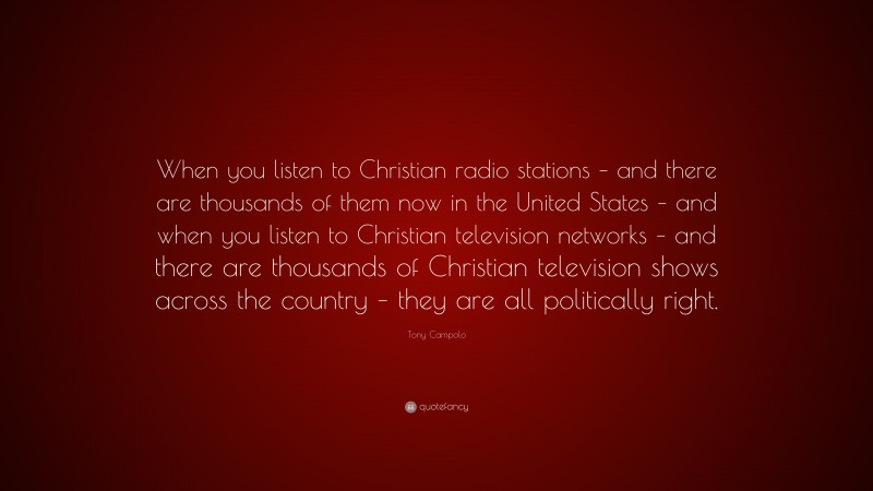 Tony Campolo Quote: “When you listen to Christian radio stations – and there are thousands of them now in the United States – and when you listen to Christian television networks – and there are thousands of Christian television shows across the country – they are all politically right.”