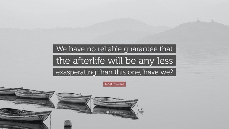 Noël Coward Quote: “We have no reliable guarantee that the afterlife will be any less exasperating than this one, have we?”