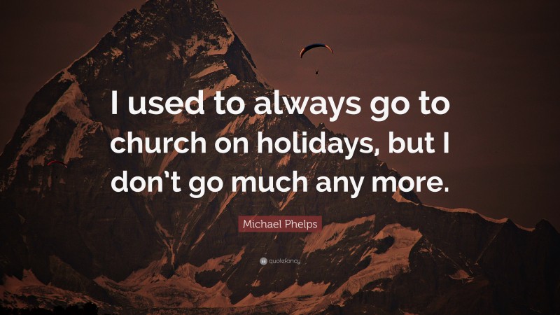 Michael Phelps Quote: “I used to always go to church on holidays, but I don’t go much any more.”