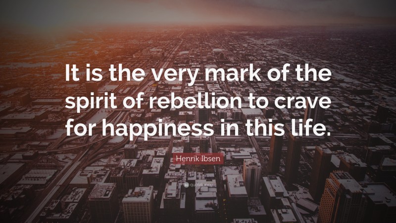 Henrik Ibsen Quote: “It is the very mark of the spirit of rebellion to crave for happiness in this life.”