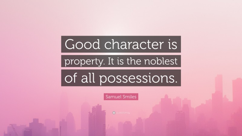 Samuel Smiles Quote: “Good character is property. It is the noblest of all possessions.”