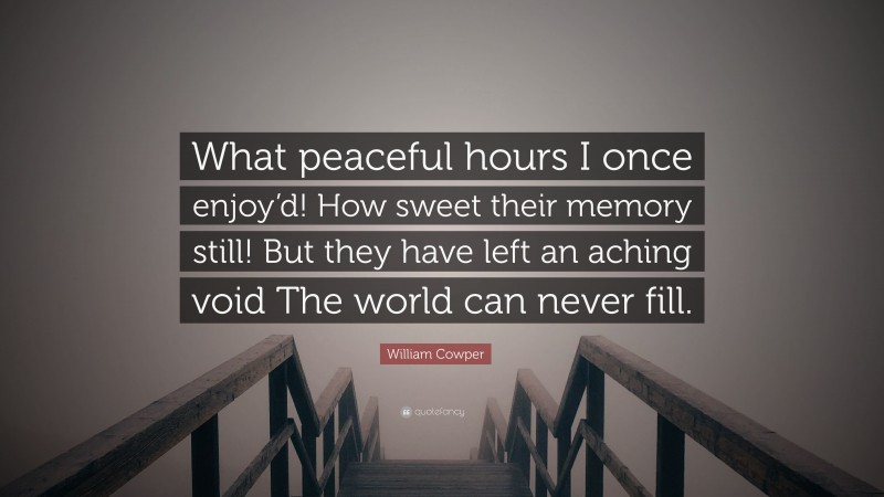 William Cowper Quote: “What peaceful hours I once enjoy’d! How sweet their memory still! But they have left an aching void The world can never fill.”
