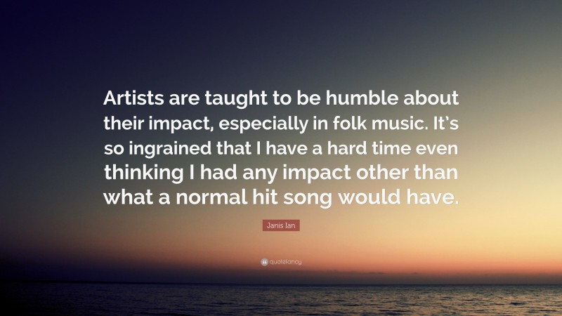 Janis Ian Quote: “Artists are taught to be humble about their impact, especially in folk music. It’s so ingrained that I have a hard time even thinking I had any impact other than what a normal hit song would have.”