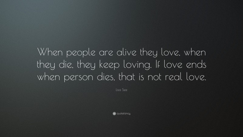 Lisa See Quote: “When people are alive they love, when they die, they keep loving. If love ends when person dies, that is not real love.”