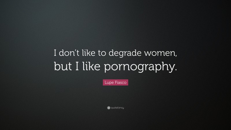 Lupe Fiasco Quote: “I don’t like to degrade women, but I like pornography.”